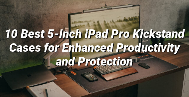 10 Best 5-Inch iPad Pro Kickstand Cases for Enhanced Productivity and Protection