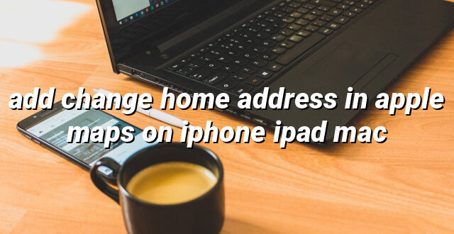 add change home address in apple maps on iphone ipad mac