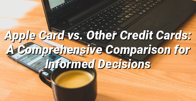 Apple Card vs. Other Credit Cards: A Comprehensive Comparison for Informed Decisions