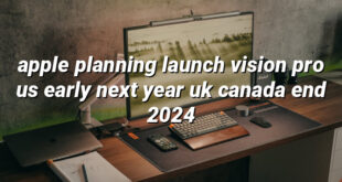 apple planning launch vision pro us early next year uk canada end 2024