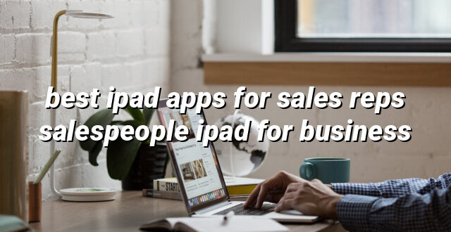 best ipad apps for sales reps salespeople ipad for business