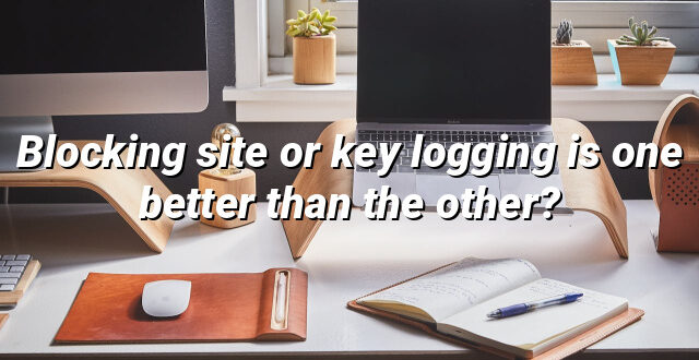 Blocking site or key logging is one better than the other?