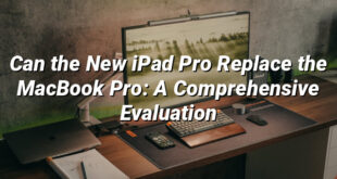 Can the New iPad Pro Replace the MacBook Pro: A Comprehensive Evaluation