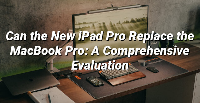 Can the New iPad Pro Replace the MacBook Pro: A Comprehensive Evaluation