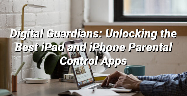 Digital Guardians: Unlocking the Best iPad and iPhone Parental Control Apps