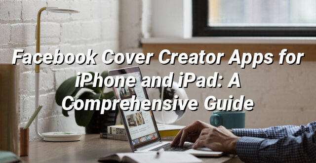 Facebook Cover Creator Apps for iPhone and iPad: A Comprehensive Guide