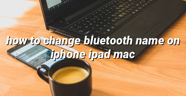 how to change bluetooth name on iphone ipad mac