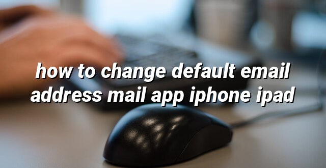 how to change default email address mail app iphone ipad