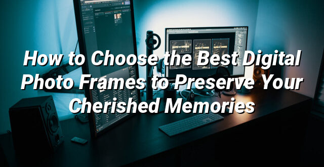 How to Choose the Best Digital Photo Frames to Preserve Your Cherished Memories