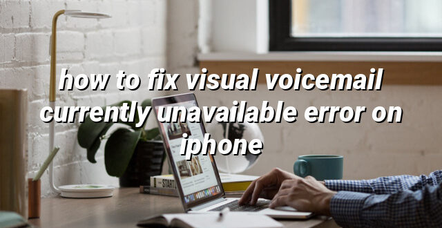 how to fix visual voicemail currently unavailable error on iphone