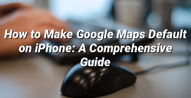 How to Make Google Maps Default on iPhone: A Comprehensive Guide