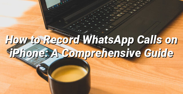 How to Record WhatsApp Calls on iPhone: A Comprehensive Guide