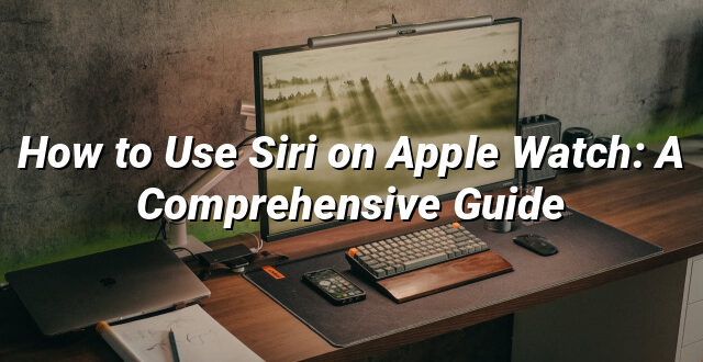 How to Use Siri on Apple Watch: A Comprehensive Guide