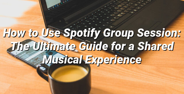 How to Use Spotify Group Session: The Ultimate Guide for a Shared Musical Experience