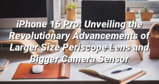 iPhone 16 Pro: Unveiling the Revolutionary Advancements of Larger Size Periscope Lens and Bigger Camera Sensor