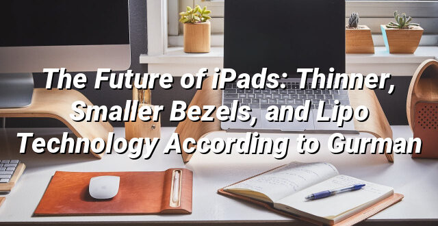 The Future of iPads: Thinner, Smaller Bezels, and Lipo Technology According to Gurman