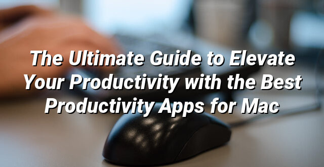 The Ultimate Guide to Elevate Your Productivity with the Best Productivity Apps for Mac