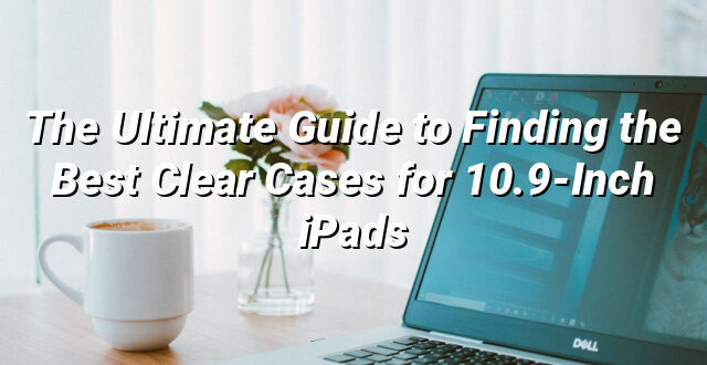 The Ultimate Guide to Finding the Best Clear Cases for 10.9-Inch iPads