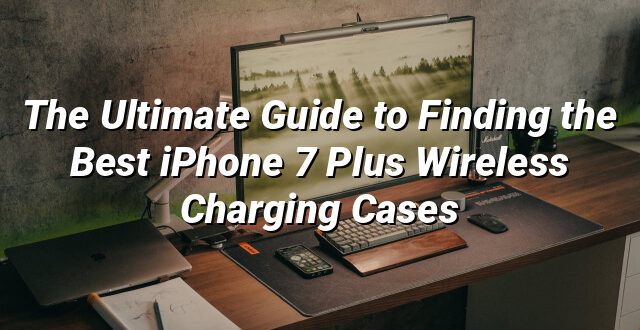 The Ultimate Guide to Finding the Best iPhone 7 Plus Wireless Charging Cases