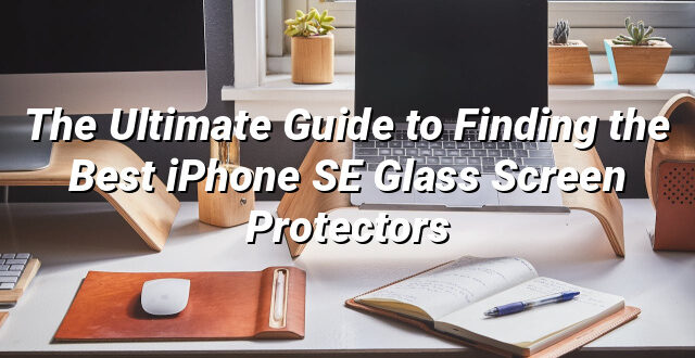 The Ultimate Guide to Finding the Best iPhone SE Glass Screen Protectors