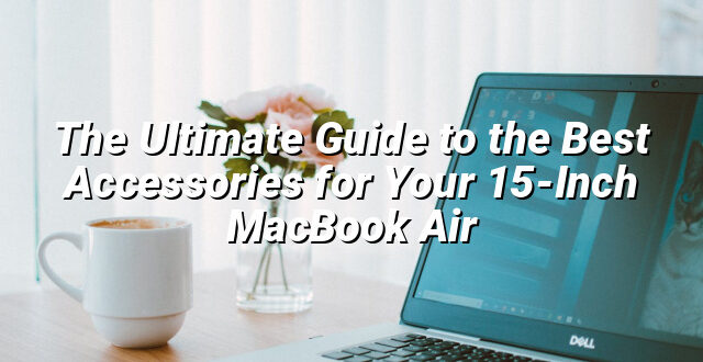 The Ultimate Guide to the Best Accessories for Your 15-Inch MacBook Air