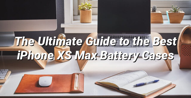 The Ultimate Guide to the Best iPhone XS Max Battery Cases