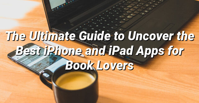 The Ultimate Guide to Uncover the Best iPhone and iPad Apps for Book Lovers