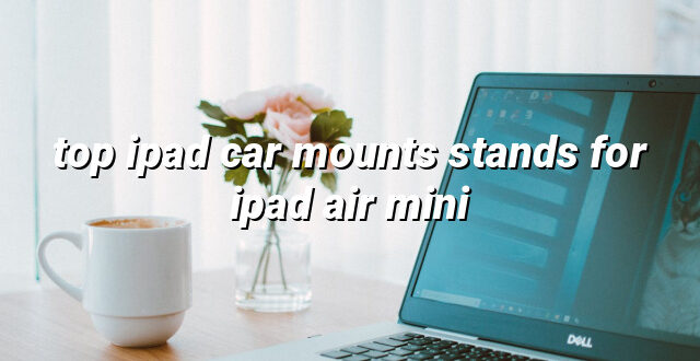 top ipad car mounts stands for ipad air mini