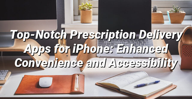 Top-Notch Prescription Delivery Apps for iPhone: Enhanced Convenience and Accessibility