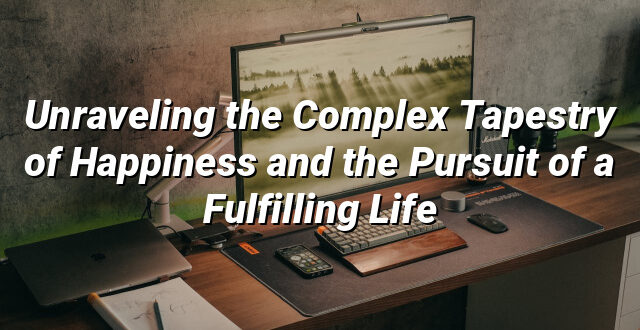 Unraveling the Complex Tapestry of Happiness and the Pursuit of a Fulfilling Life