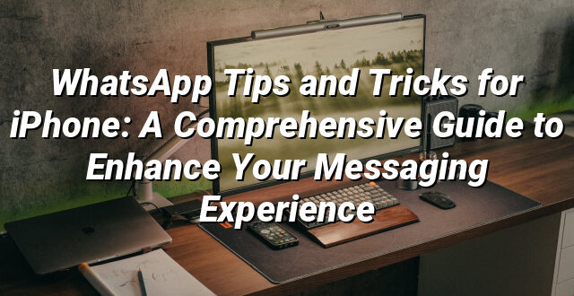 WhatsApp Tips and Tricks for iPhone: A Comprehensive Guide to Enhance Your Messaging Experience