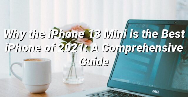 Why the iPhone 13 Mini is the Best iPhone of 2021: A Comprehensive Guide