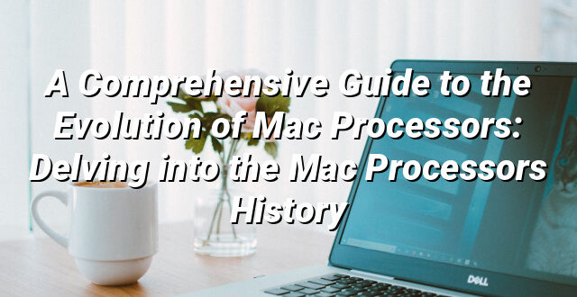 A Comprehensive Guide to the Evolution of Mac Processors: Delving into the Mac Processors History