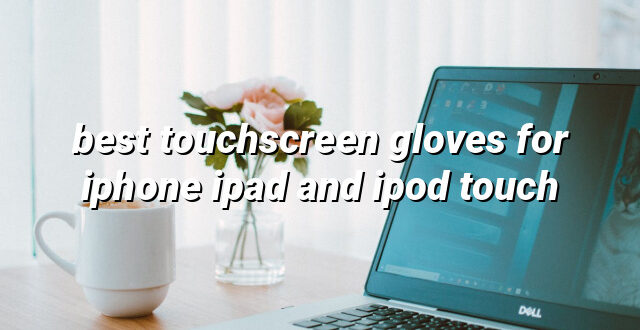 best touchscreen gloves for iphone ipad and ipod touch