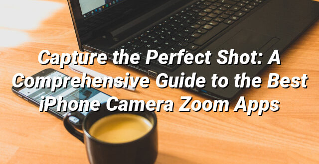 Capture the Perfect Shot: A Comprehensive Guide to the Best iPhone Camera Zoom Apps