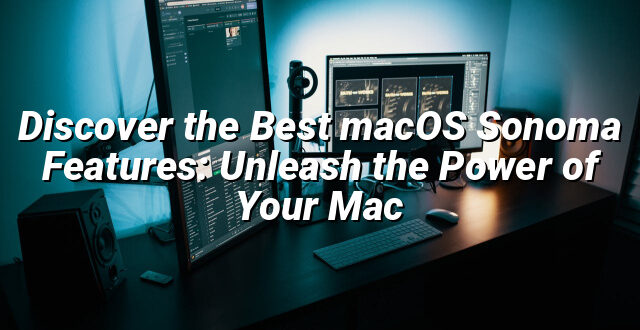 Discover the Best macOS Sonoma Features: Unleash the Power of Your Mac