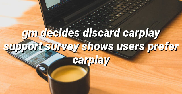 gm decides discard carplay support survey shows users prefer carplay