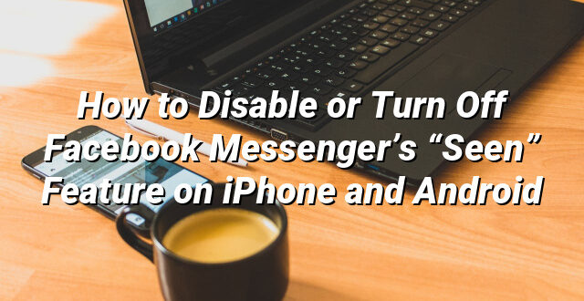 How to Disable or Turn Off Facebook Messenger’s “Seen” Feature on iPhone and Android