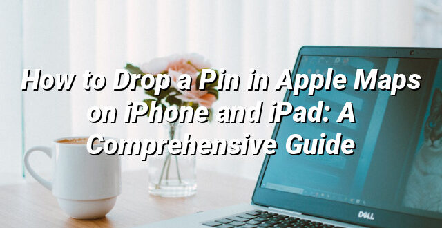 How to Drop a Pin in Apple Maps on iPhone and iPad: A Comprehensive Guide