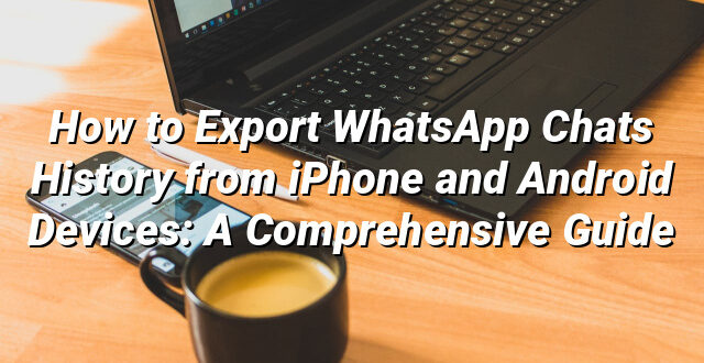 How to Export WhatsApp Chats History from iPhone and Android Devices: A Comprehensive Guide