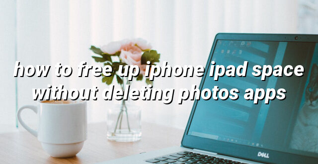 how to free up iphone ipad space without deleting photos apps