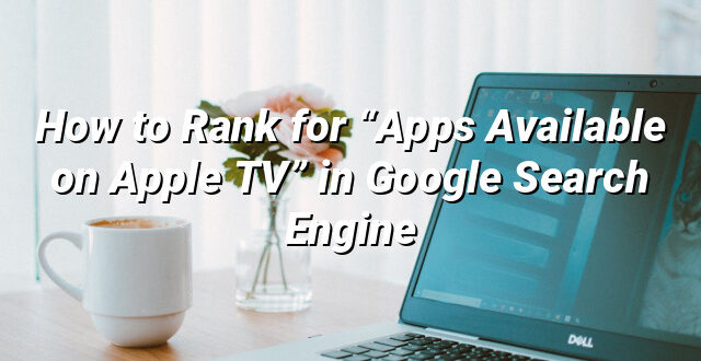 How to Rank for “Apps Available on Apple TV” in Google Search Engine