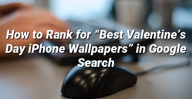 How to Rank for “Best Valentine’s Day iPhone Wallpapers” in Google Search