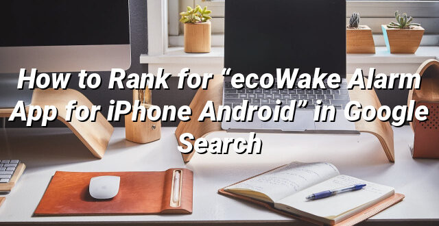 How to Rank for “ecoWake Alarm App for iPhone Android” in Google Search