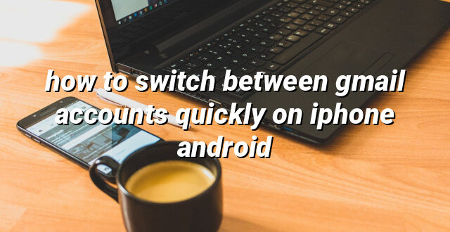 how to switch between gmail accounts quickly on iphone android