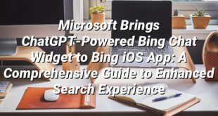 Microsoft Brings ChatGPT-Powered Bing Chat Widget to Bing iOS App: A Comprehensive Guide to Enhanced Search Experience