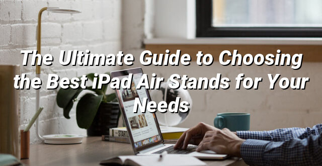 The Ultimate Guide to Choosing the Best iPad Air Stands for Your Needs