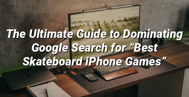 The Ultimate Guide to Dominating Google Search for “Best Skateboard iPhone Games”