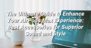 The Ultimate Guide to Enhance Your AirPods Max Experience: Best Accessories for Superior Sound and Style