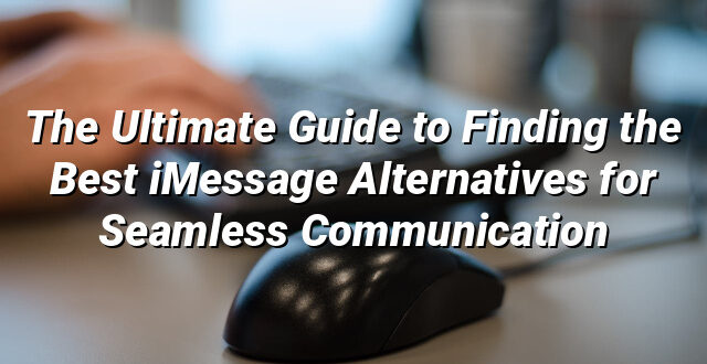 The Ultimate Guide to Finding the Best iMessage Alternatives for Seamless Communication